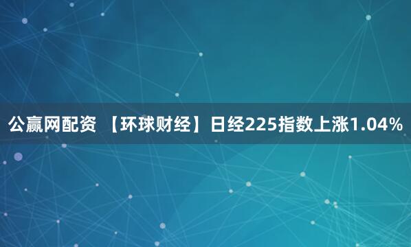 公赢网配资 【环球财经】日经225指数上涨1.04%