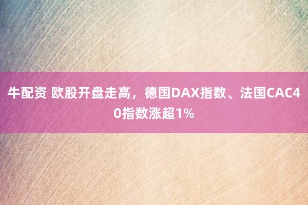 牛配资 欧股开盘走高，德国DAX指数、法国CAC40指数涨超1%