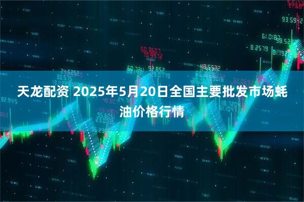 天龙配资 2025年5月20日全国主要批发市场蚝油价格行情