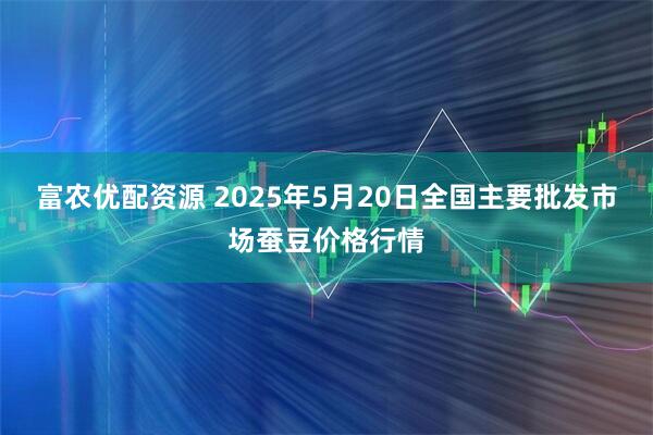 富农优配资源 2025年5月20日全国主要批发市场蚕豆价格行情