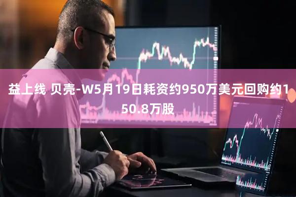 益上线 贝壳-W5月19日耗资约950万美元回购约150.8万股