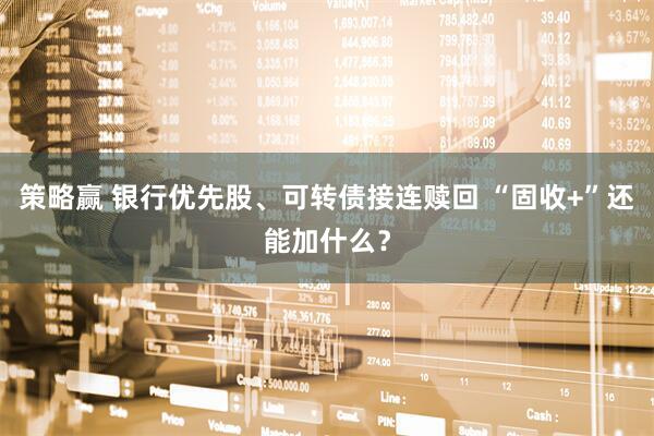 策略赢 银行优先股、可转债接连赎回 “固收+”还能加什么？