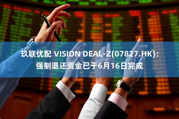 玖联优配 VISION DEAL-Z(07827.HK)：强制退还资金已于6月16日完成