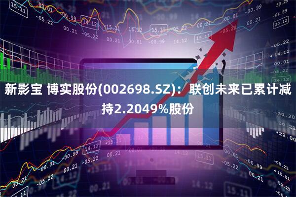 新影宝 博实股份(002698.SZ)：联创未来已累计减持2.2049%股份