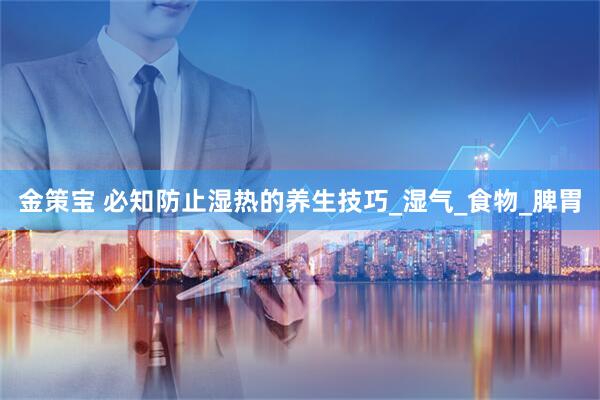 金策宝 必知防止湿热的养生技巧_湿气_食物_脾胃