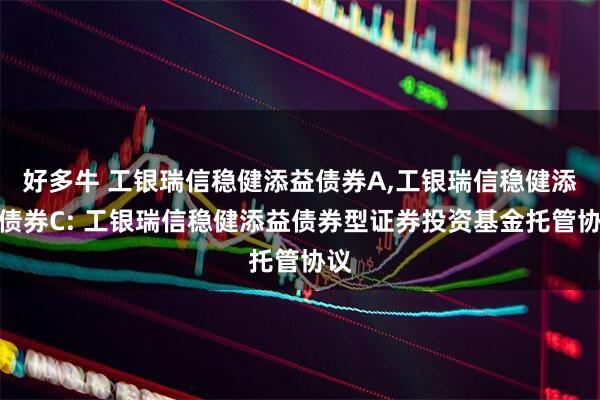 好多牛 工银瑞信稳健添益债券A,工银瑞信稳健添益债券C: 工银瑞信稳健添益债券型证券投资基金托管协议