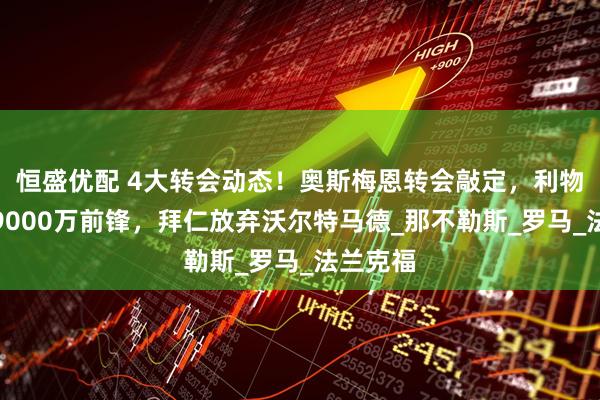 恒盛优配 4大转会动态！奥斯梅恩转会敲定，利物浦引进9000万前锋，拜仁放弃沃尔特马德_那不勒斯_罗马_法兰克福