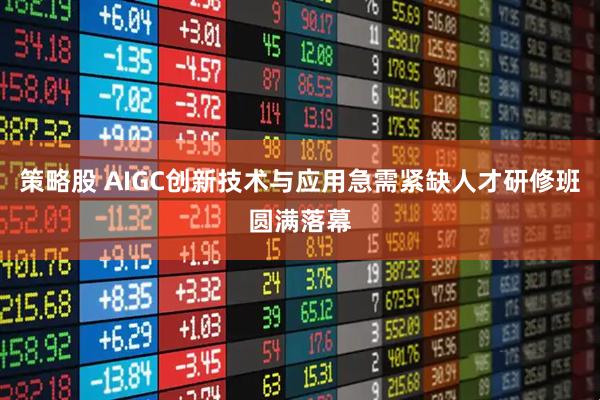 策略股 AIGC创新技术与应用急需紧缺人才研修班圆满落幕