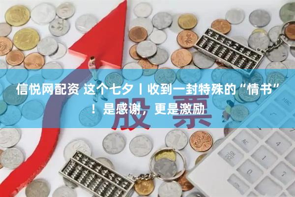 信悦网配资 这个七夕丨收到一封特殊的“情书”！是感谢，更是激励