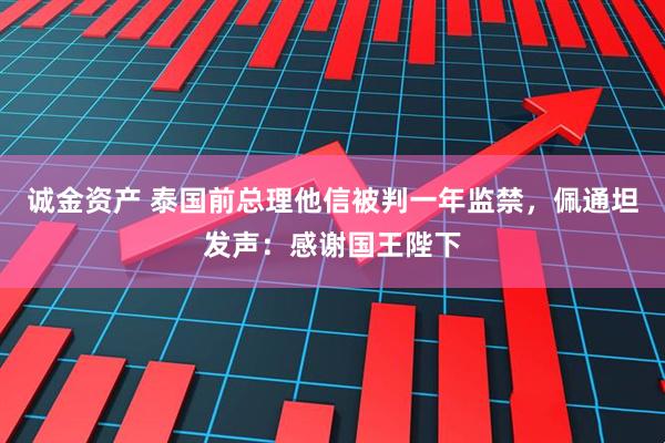 诚金资产 泰国前总理他信被判一年监禁，佩通坦发声：感谢国王陛下