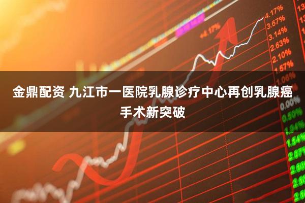 金鼎配资 九江市一医院乳腺诊疗中心再创乳腺癌手术新突破