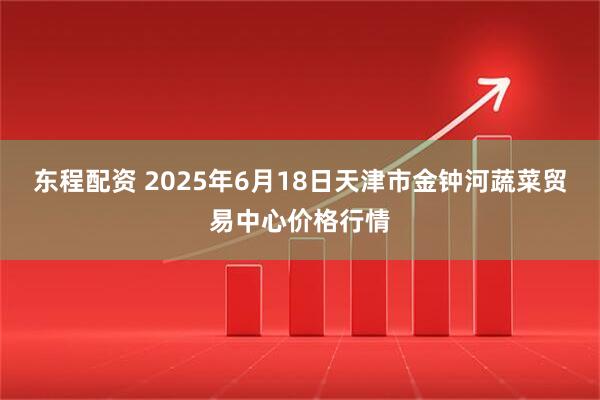 东程配资 2025年6月18日天津市金钟河蔬菜贸易中心价格行情