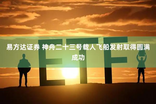 易方达证券 神舟二十三号载人飞船发射取得圆满成功